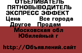 ОТБЕЛИВАТЕЛЬ-ПЯТНОВЫВОДИТЕЛЬ ЭКСПРЕСС-ЭФФЕКТ › Цена ­ 300 - Все города Другое » Продам   . Московская обл.,Юбилейный г.